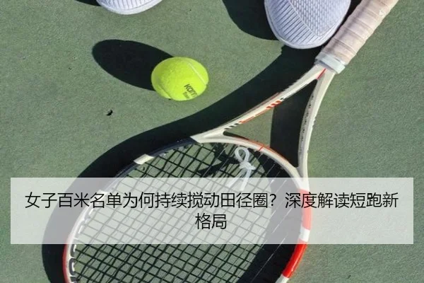 女子百米名单为何持续搅动田径圈？深度解读短跑新格局